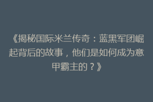 《揭秘国际米兰传奇：蓝黑军团崛起背后的故事，他们是如何成为意甲霸主的？》