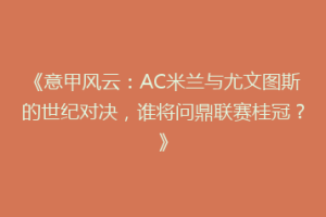 《意甲风云：AC米兰与尤文图斯的世纪对决，谁将问鼎联赛桂冠？》