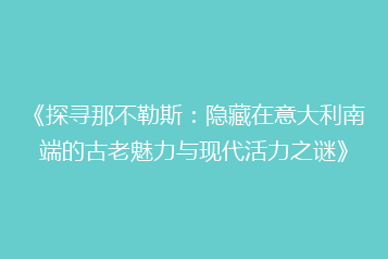 《探寻那不勒斯:隐藏在意大利南端的古老魅力与现代活力之谜》