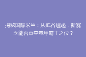 揭秘国际米兰：从低谷崛起，新赛季能否重夺意甲霸主之位？