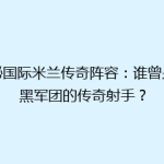 揭秘国际米兰传奇阵容：谁曾是蓝黑军团的传奇射手？