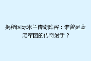 揭秘国际米兰传奇阵容：谁曾是蓝黑军团的传奇射手？