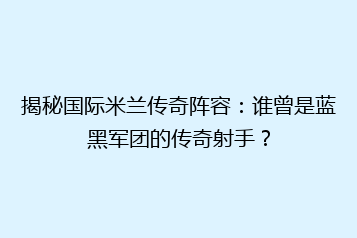 揭秘国际米兰传奇阵容:谁曾是蓝黑军团的传奇射手?