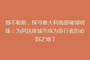 那不勒斯，探寻意大利南部璀璨明珠：为何这座城市成为旅行者的必到之地？