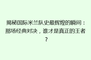 揭秘国际米兰队史最辉煌的瞬间：那场经典对决，谁才是真正的王者？