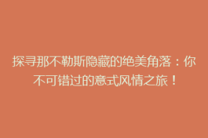 探寻那不勒斯隐藏的绝美角落：你不可错过的意式风情之旅！