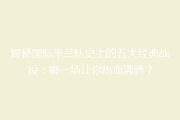 揭秘国际米兰队史上的五大经典战役:哪一场让你热血沸腾?