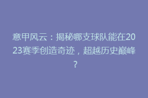 意甲风云：揭秘哪支球队能在2023赛季创造奇迹，超越历史巅峰？