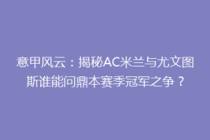 意甲风云：揭秘AC米兰与尤文图斯谁能问鼎本赛季冠军之争？