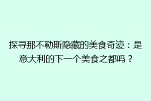 探寻那不勒斯隐藏的美食奇迹：是意大利的下一个美食之都吗？