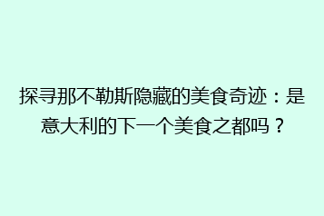 探寻那不勒斯隐藏的美食奇迹:是意大利的下一个美食之都吗?