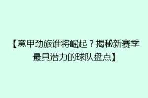 【意甲劲旅谁将崛起？揭秘新赛季最具潜力的球队盘点】
