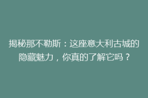 揭秘那不勒斯：这座意大利古城的隐藏魅力，你真的了解它吗？