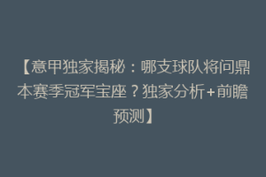 【意甲独家揭秘：哪支球队将问鼎本赛季冠军宝座？独家分析+前瞻预测】