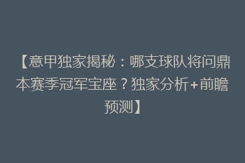 【意甲独家揭秘:哪支球队将问鼎本赛季冠军宝座?独家分析+前瞻预测】