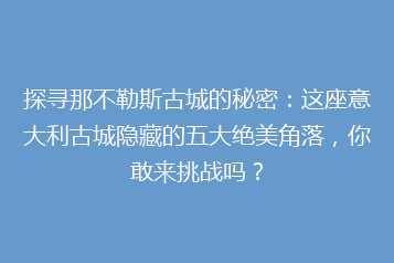 探寻那不勒斯古城的秘密:这座意大利古城隐藏的五大绝美角落,你敢来挑战吗?