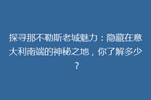 探寻那不勒斯老城魅力：隐藏在意大利南端的神秘之地，你了解多少？