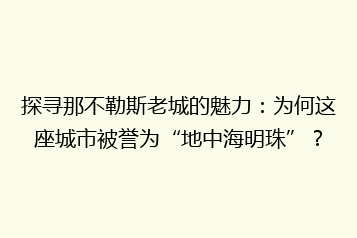 探寻那不勒斯老城的魅力:为何这座城市被誉为“地中海明珠”?