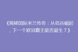 《揭秘国际米兰传奇：从低谷崛起，下一个欧冠霸主能否诞生？》