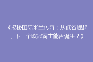 《揭秘国际米兰传奇：从低谷崛起，下一个欧冠霸主能否诞生？》