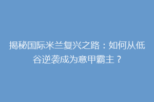 揭秘国际米兰复兴之路：如何从低谷逆袭成为意甲霸主？