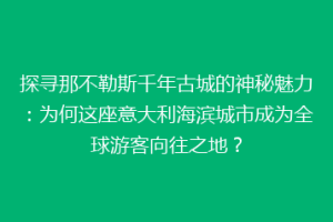 探寻那不勒斯千年古城的神秘魅力：为何这座意大利海滨城市成为全球游客向往之地？