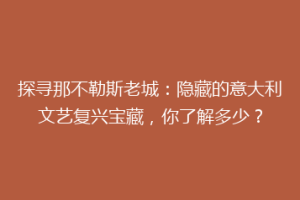 探寻那不勒斯老城：隐藏的意大利文艺复兴宝藏，你了解多少？