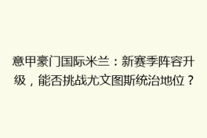 意甲豪门国际米兰：新赛季阵容升级，能否挑战尤文图斯统治地位？
