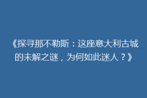 《探寻那不勒斯：这座意大利古城的未解之谜，为何如此迷人？》