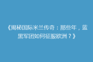 《揭秘国际米兰传奇：那些年，蓝黑军团如何征服欧洲？》
