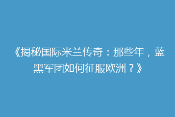 《揭秘国际米兰传奇:那些年,蓝黑军团如何征服欧洲?》