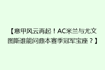 【意甲风云再起！AC米兰与尤文图斯谁能问鼎本赛季冠军宝座？】