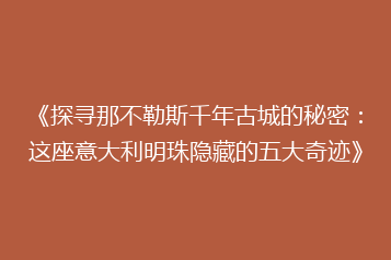 《探寻那不勒斯千年古城的秘密:这座意大利明珠隐藏的五大奇迹》