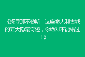 《探寻那不勒斯：这座意大利古城的五大隐藏奇迹，你绝对不能错过！》