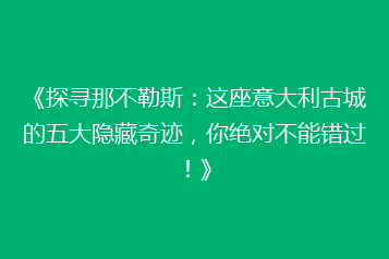 《探寻那不勒斯:这座意大利古城的五大隐藏奇迹,你绝对不能错过!》