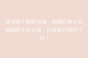 探寻那不勒斯老城：隐藏在意大利南端的千年之谜，你准备好揭开了吗？