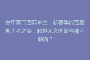 意甲豪门国际米兰：新赛季能否重现王者之姿，超越尤文图斯与那不勒斯？