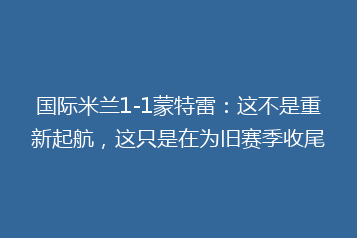 国际米兰1-1蒙特雷:这不是重新起航,这只是在为旧赛季收尾