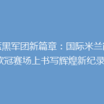 《蓝黑军团新篇章：国际米兰能否在欧冠赛场上书写辉煌新纪录？》