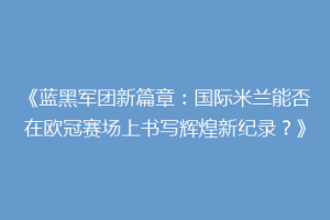 《蓝黑军团新篇章：国际米兰能否在欧冠赛场上书写辉煌新纪录？》