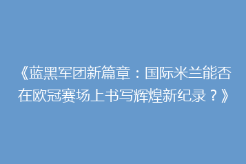 《蓝黑军团新篇章:国际米兰能否在欧冠赛场上书写辉煌新纪录?》