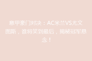意甲豪门对决：AC米兰VS尤文图斯，谁将笑到最后，揭秘冠军悬念！