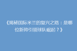 《揭秘国际米兰的复兴之路：是哪位新帅引领球队崛起？》