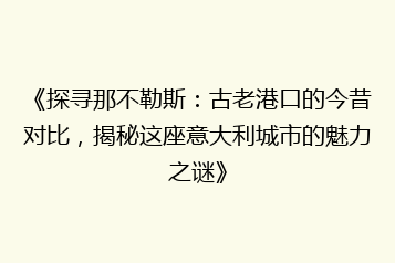 《探寻那不勒斯:古老港口的今昔对比,揭秘这座意大利城市的魅力之谜》