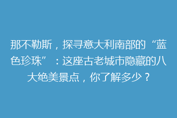 那不勒斯,探寻意大利南部的“蓝色珍珠”:这座古老城市隐藏的八大绝美景点,你了解多少?
