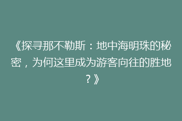 《探寻那不勒斯：地中海明珠的秘密，为何这里成为游客向往的胜地？》