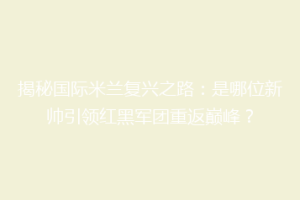 揭秘国际米兰复兴之路：是哪位新帅引领红黑军团重返巅峰？