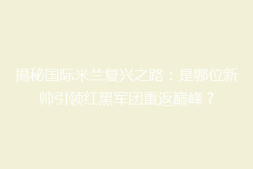 揭秘国际米兰复兴之路:是哪位新帅引领红黑军团重返巅峰?