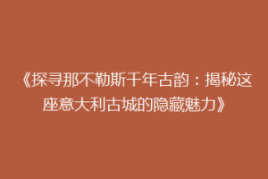 《探寻那不勒斯千年古韵：揭秘这座意大利古城的隐藏魅力》