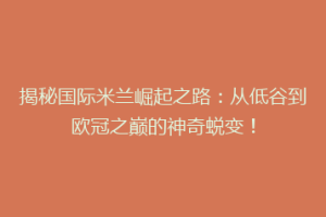 揭秘国际米兰崛起之路：从低谷到欧冠之巅的神奇蜕变！